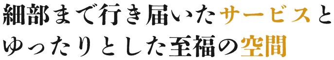 細部まで行き届いたサービスとゆったりとした至福の空間